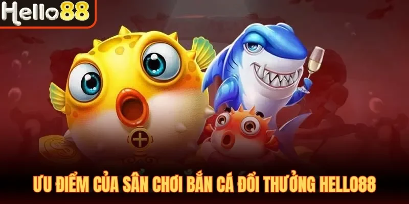 Ưu điểm của sân chơi bắn cá đổi thưởng Hello88